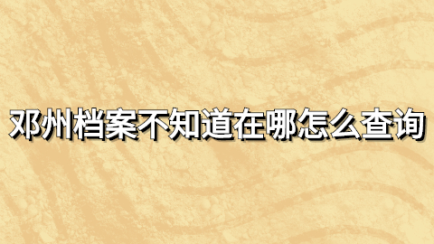 邓州档案不知道在哪怎么查询