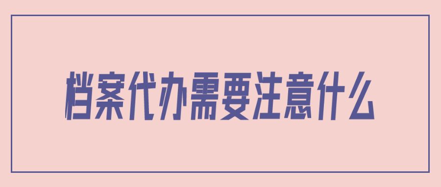 档案代办需要注意什么