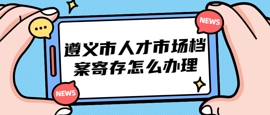 遵义市人才市场档案寄存怎么办理