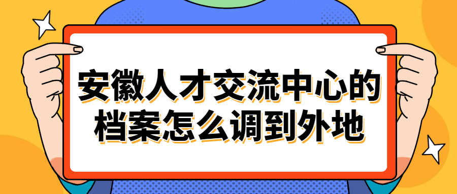 安徽人才交流中心的档案怎么调到外地