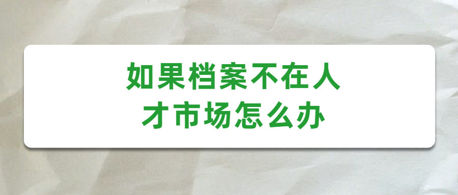 如果档案不在人才市场怎么办