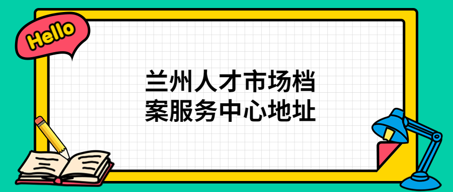 兰州人才市场档案服务中心地址