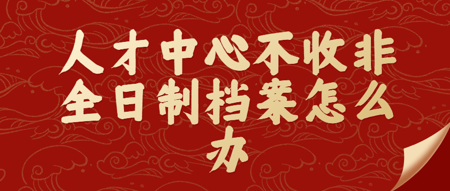 人才中心不收非全日制档案怎么办