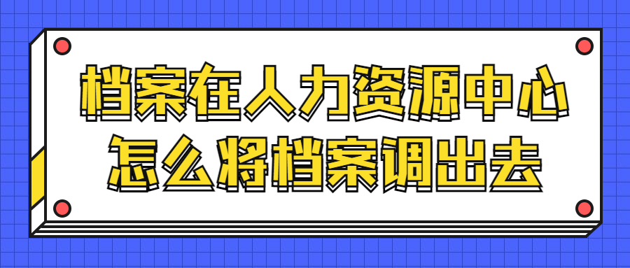 档案在人力资源中心怎么将档案调出去