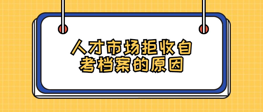 人才市场拒收自考档案的原因