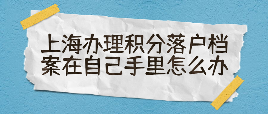 上海办理积分落户档案在自己手里怎么办