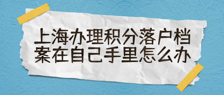 上海办理积分落户档案在自己手里怎么办