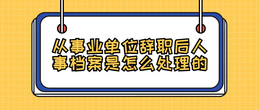 从事业单位辞职后人事档案是怎么处理的