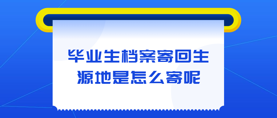 毕业生档案寄回生源地是怎么寄呢