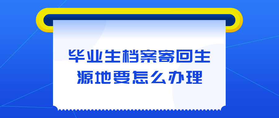 毕业生档案寄回生源地要怎么办理