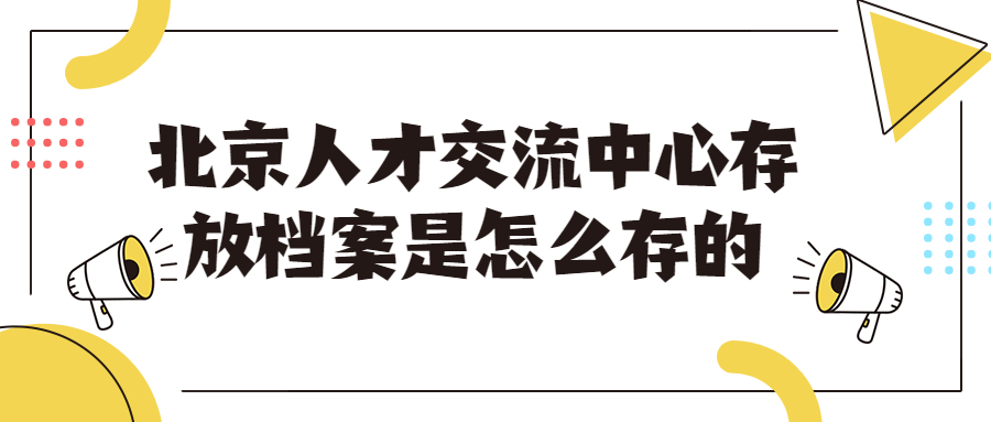 北京人才交流中心存放档案是怎么存的