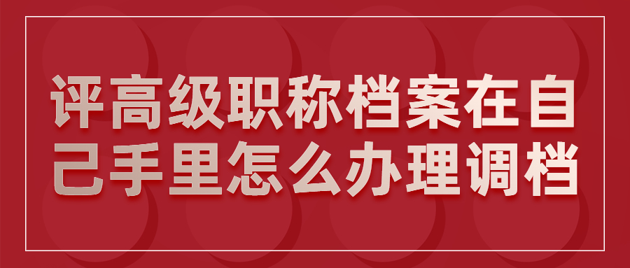 评高级职称档案在自己手里怎么办理调档