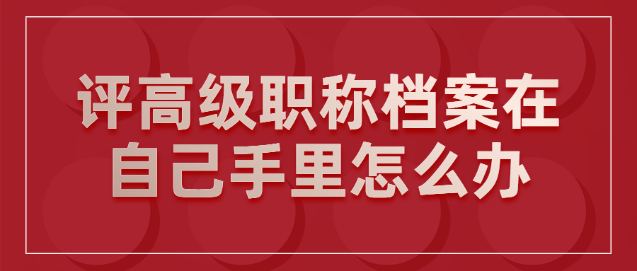 评高级职称档案在自己手里怎么办