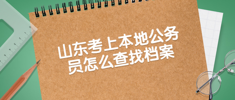 山东考上本地公务员怎么查找档案