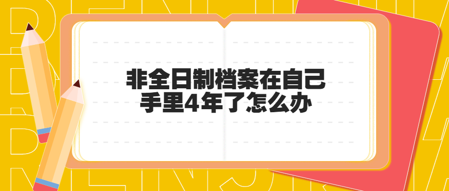 非全日制档案在自己手里4年了怎么办