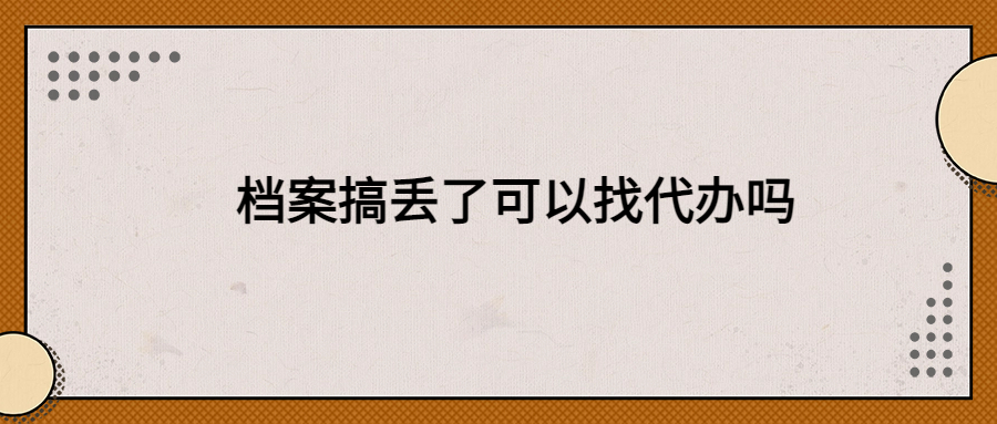 档案搞丢了可以找代办吗