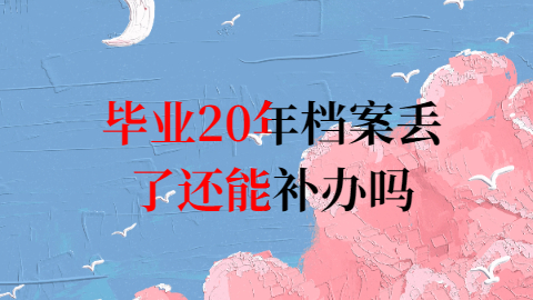 毕业20年档案丢了还能补办吗