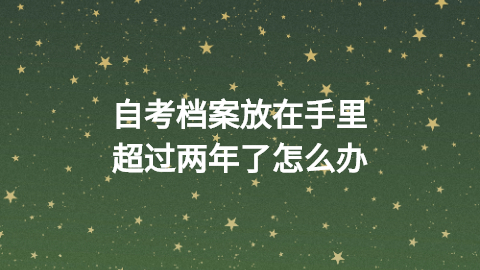 自考档案放在手里超过两年了档案还能存