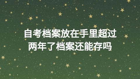 自考档案放在手里超过两年了档案还能存吗