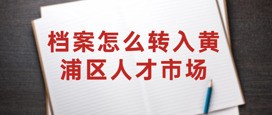 档案怎么转入黄浦区人才市场