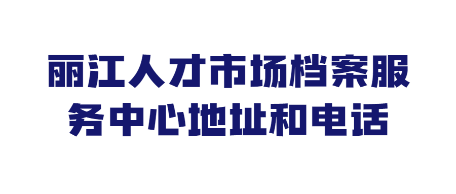 丽江人才市场档案服务中心地址和电话