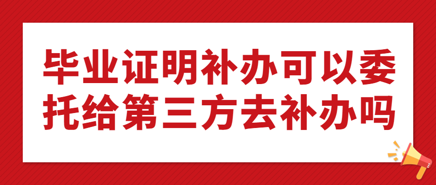 毕业证明补办可以委托给第三方去补办吗