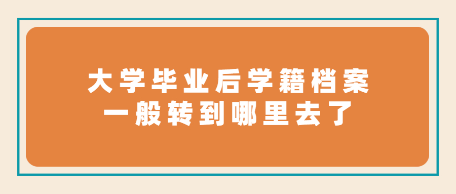 大学毕业后学籍档案一般转到哪里去了