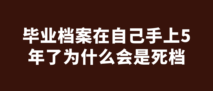 毕业档案在自己手上5年了为什么会是死档