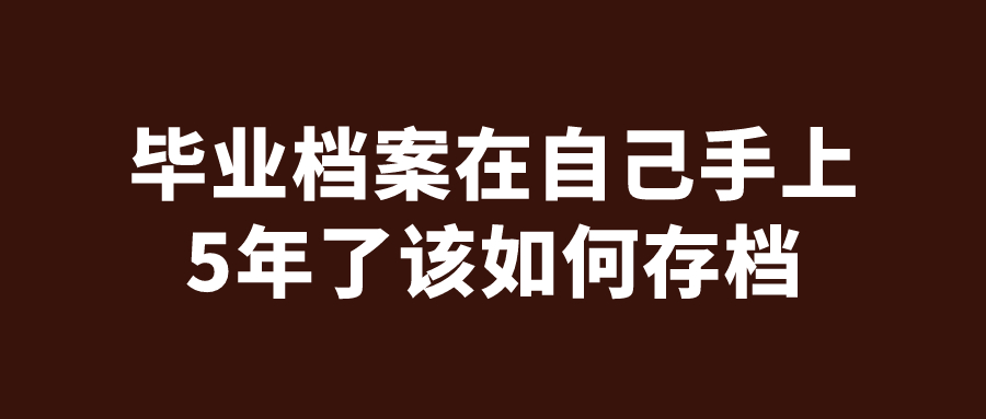 毕业档案在自己手上5年了该如何存档