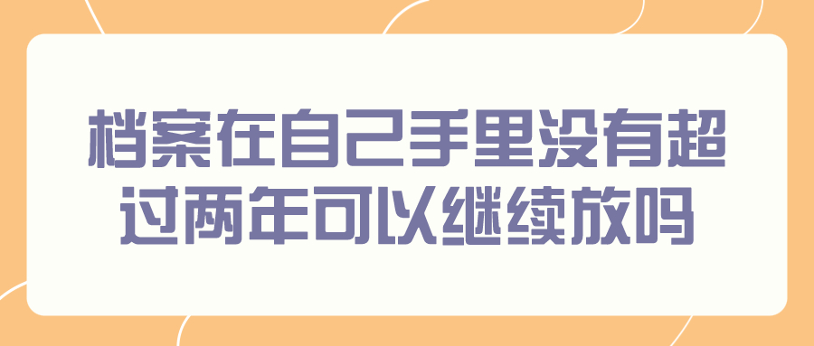 档案在自己手里没有超过两年可以继续放吗