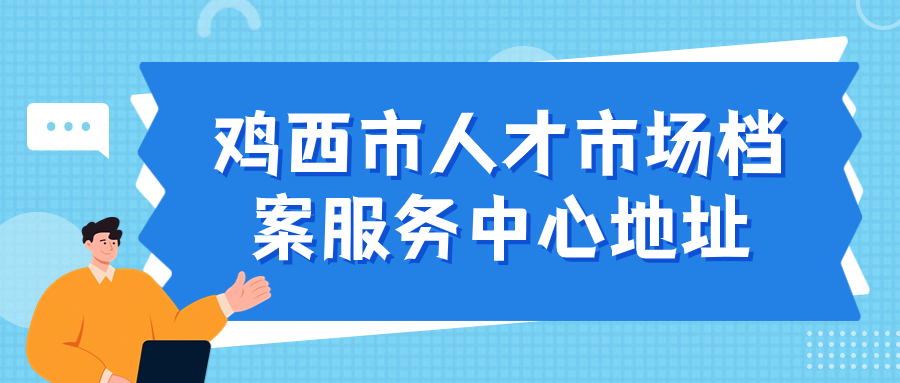 鸡西市人才市场档案服务中心地址