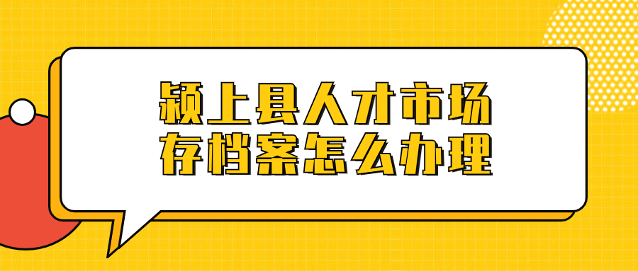 颍上县人才市场存档案怎么办理