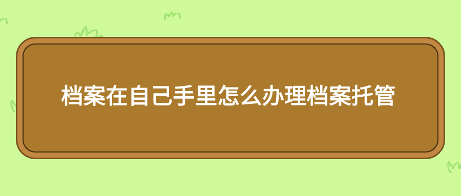 档案在自己手里怎么办理档案托管