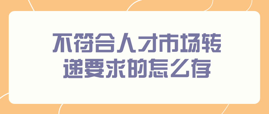 不符合人才市场转递要求的怎么存