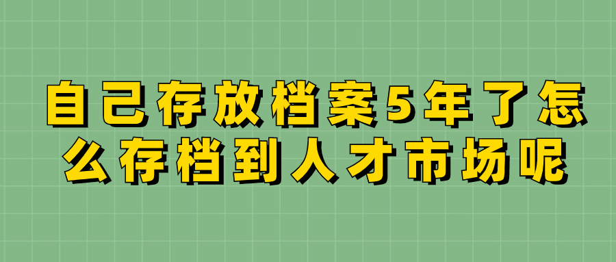 自己存放档案5年了怎么存档到人才市场呢