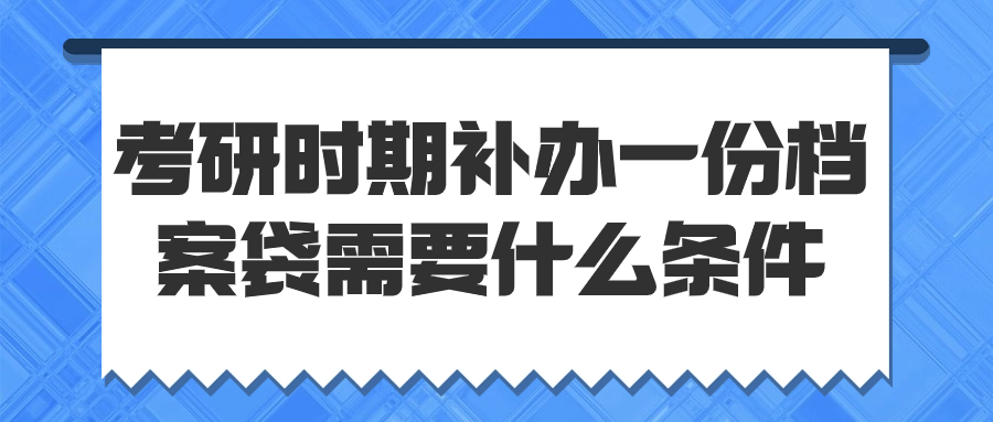 考研时期补办一份档案袋需要什么条件