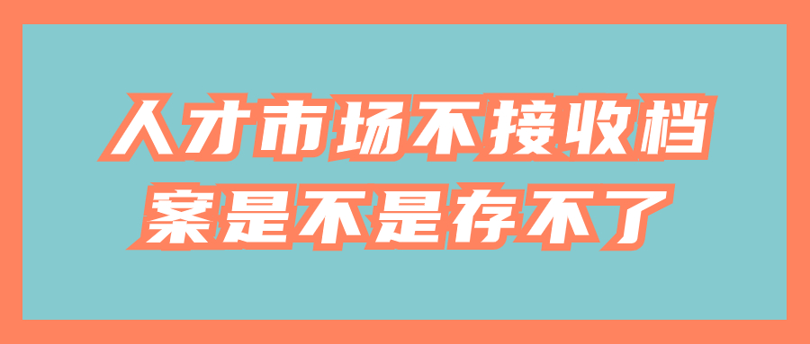 人才市场不接收档案是不是存不了