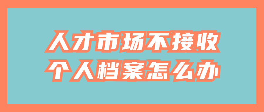 人才市场不接收个人档案怎么办