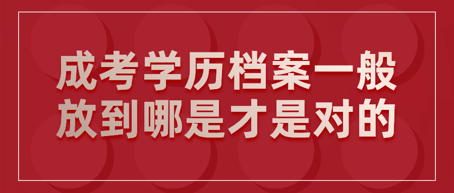 成考学历档案放到哪里才是对的