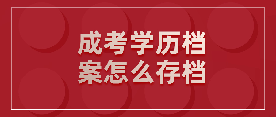 成考学历档案怎么存档,一般放到哪是才是对的?