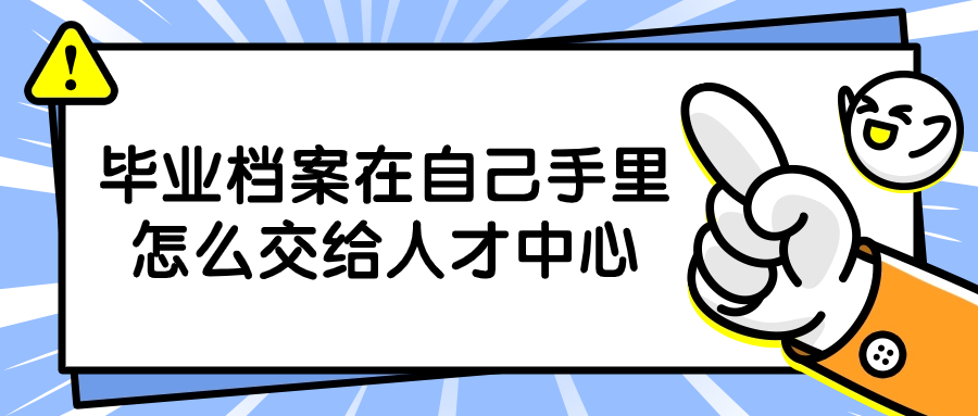 毕业档案在自己手里面怎么交给人才中心