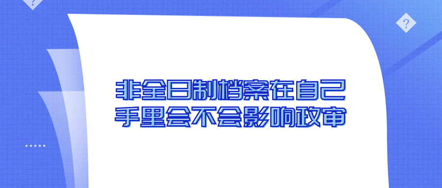 非全日制档案在自己手里会不会影响政审