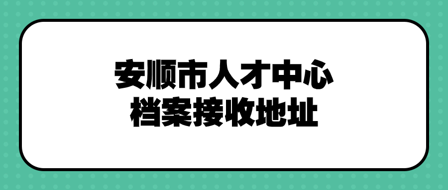 安顺市人才中心档案接收地址