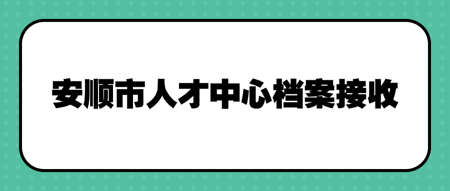 安顺市人才中心档案接收