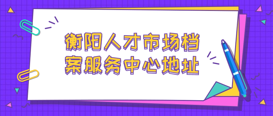 衡阳人才市场档案服务中心地址