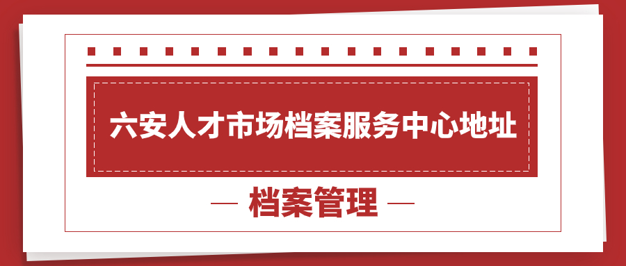 六安人才市场档案服务中心地址