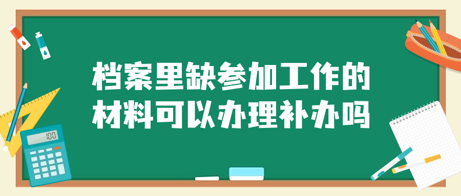 档案里缺参加工作的材料可以办理补办吗