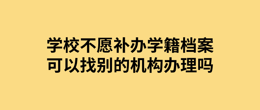 学校不愿补办学籍档案可以找别的机构办理吗