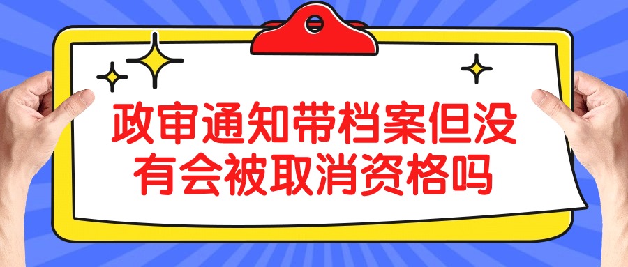 政审通知带档案但没有会被取消资格吗