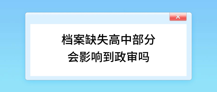 档案缺失高中部分会影响到政审吗